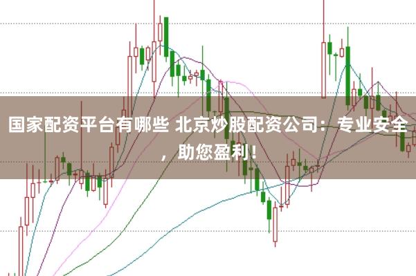 国家配资平台有哪些 北京炒股配资公司：专业安全，助您盈利！