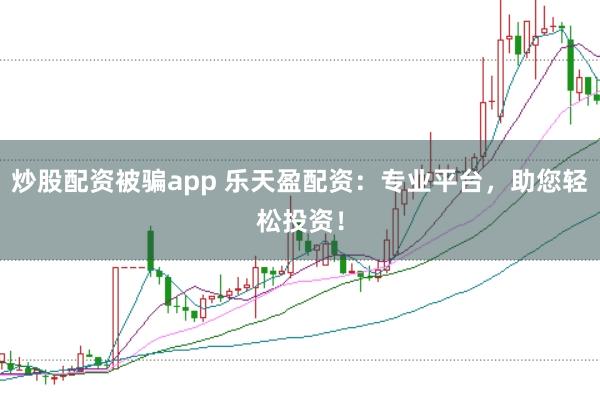 炒股配资被骗app 乐天盈配资：专业平台，助您轻松投资！