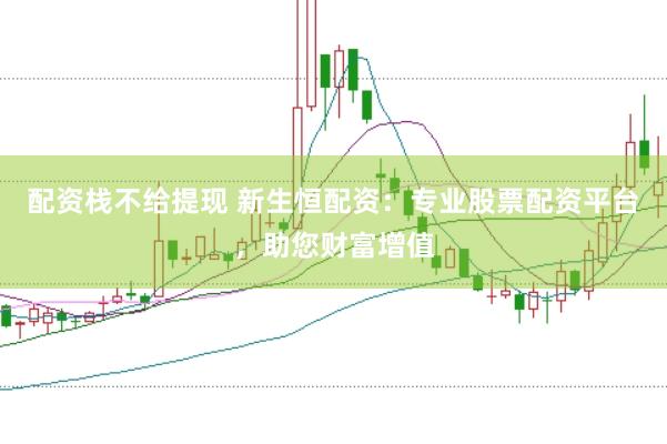 配资栈不给提现 新生恒配资：专业股票配资平台，助您财富增值