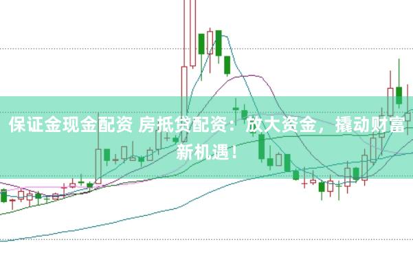 保证金现金配资 房抵贷配资：放大资金，撬动财富新机遇！