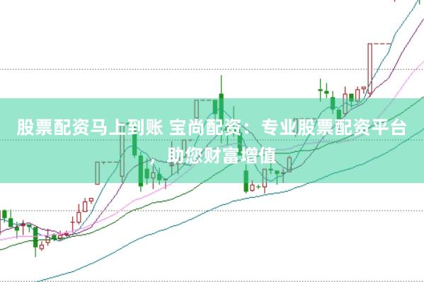 股票配资马上到账 宝尚配资：专业股票配资平台，助您财富增值