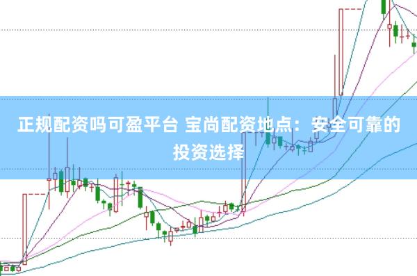 正规配资吗可盈平台 宝尚配资地点：安全可靠的投资选择