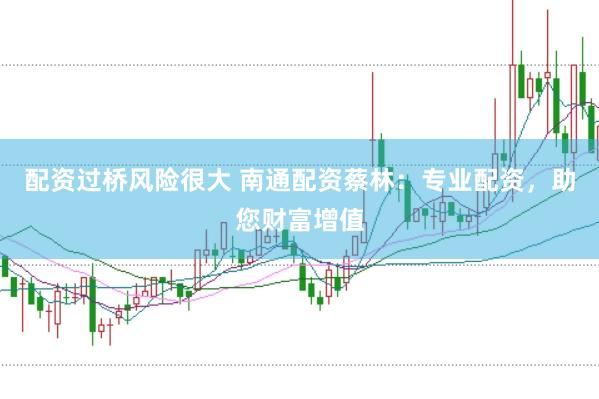 配资过桥风险很大 南通配资蔡林：专业配资，助您财富增值