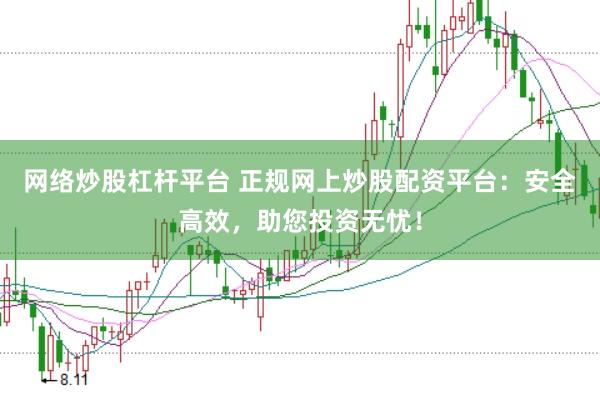 网络炒股杠杆平台 正规网上炒股配资平台：安全高效，助您投资无忧！