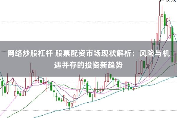 网络炒股杠杆 股票配资市场现状解析：风险与机遇并存的投资新趋势