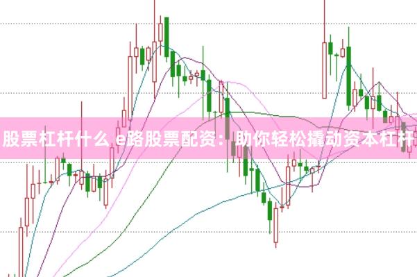 股票杠杆什么 e路股票配资：助你轻松撬动资本杠杆
