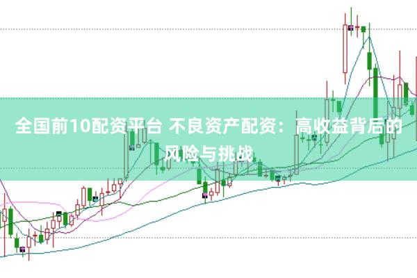 全国前10配资平台 不良资产配资：高收益背后的风险与挑战