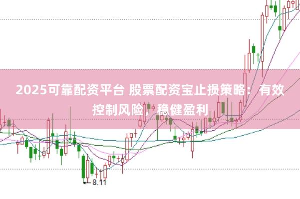 2025可靠配资平台 股票配资宝止损策略：有效控制风险，稳健盈利