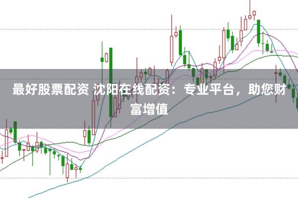 最好股票配资 沈阳在线配资：专业平台，助您财富增值
