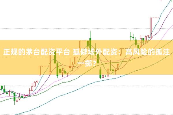 正规的茅台配资平台 孤僻场外配资：高风险的孤注一掷？