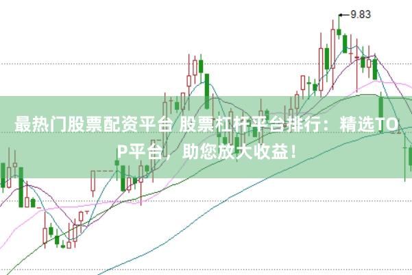 最热门股票配资平台 股票杠杆平台排行：精选TOP平台，助您放大收益！