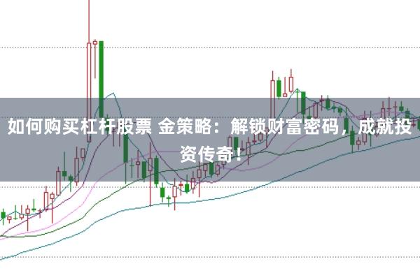 如何购买杠杆股票 金策略：解锁财富密码，成就投资传奇！