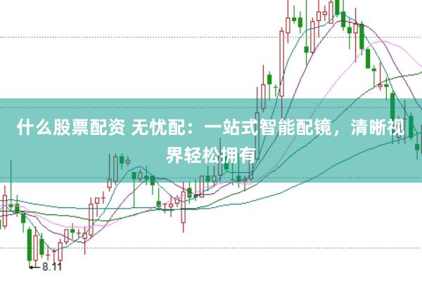 什么股票配资 无忧配：一站式智能配镜，清晰视界轻松拥有