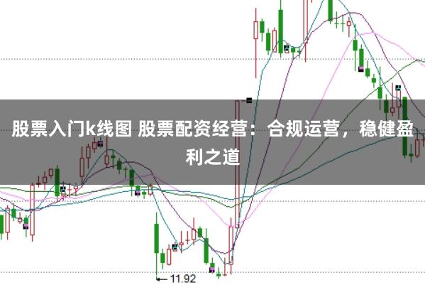 股票入门k线图 股票配资经营：合规运营，稳健盈利之道