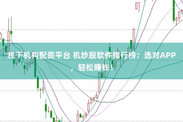 线下机构配资平台 机炒股软件排行榜：选对APP，轻松赚钱！
