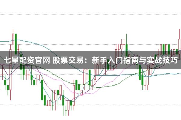 七星配资官网 股票交易：新手入门指南与实战技巧