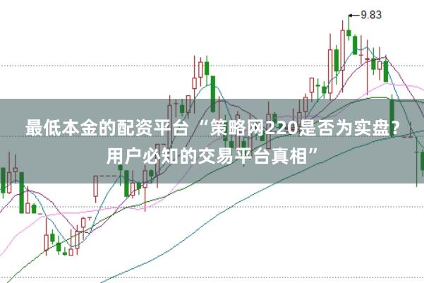 最低本金的配资平台 “策略网220是否为实盘？用户必知的交易平台真相”