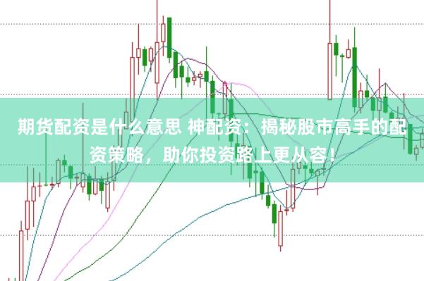 期货配资是什么意思 神配资：揭秘股市高手的配资策略，助你投资路上更从容！