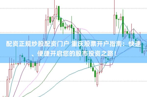 配资正规炒股配资门户 重庆股票开户指南：快速、便捷开启您的股市投资之路！