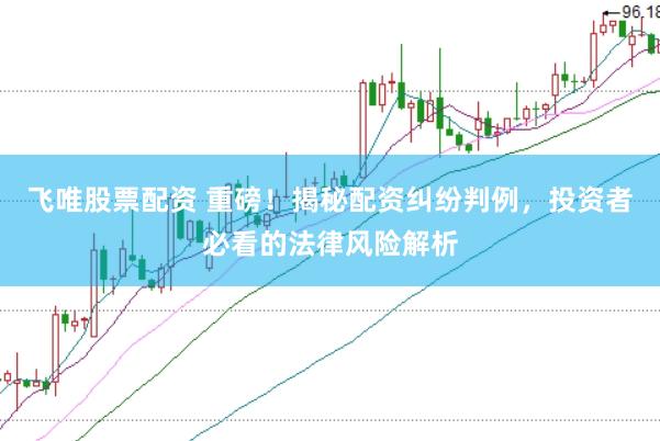 飞唯股票配资 重磅！揭秘配资纠纷判例，投资者必看的法律风险解析