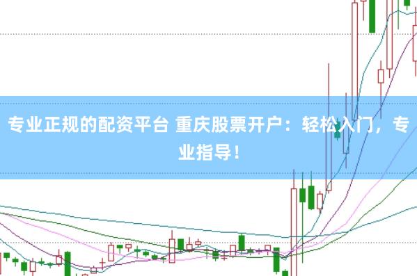 专业正规的配资平台 重庆股票开户：轻松入门，专业指导！