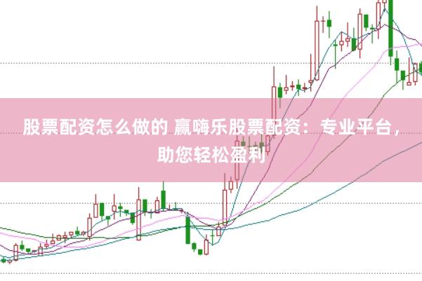 股票配资怎么做的 赢嗨乐股票配资：专业平台，助您轻松盈利