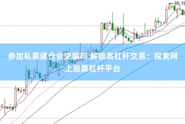参加私募建仓会受骗吗 解锁高杠杆交易：探索网上股票杠杆平台