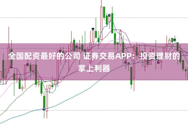 全国配资最好的公司 证券交易APP：投资理财的掌上利器