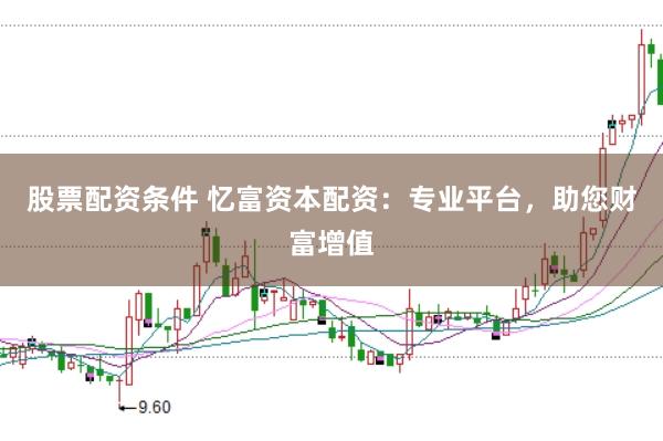 股票配资条件 忆富资本配资：专业平台，助您财富增值