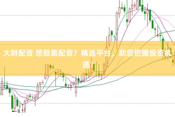 大财配资 想股票配资？精选平台，助您把握投资机遇！