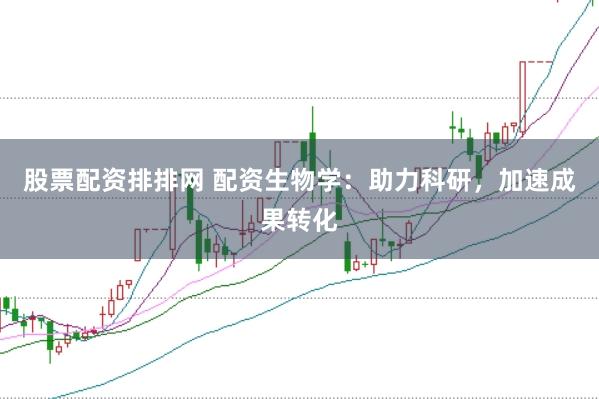 股票配资排排网 配资生物学：助力科研，加速成果转化