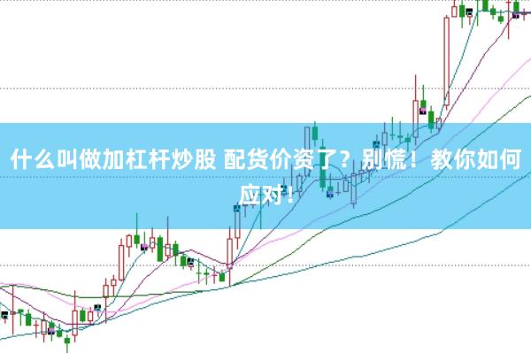 什么叫做加杠杆炒股 配货价资了？别慌！教你如何应对！