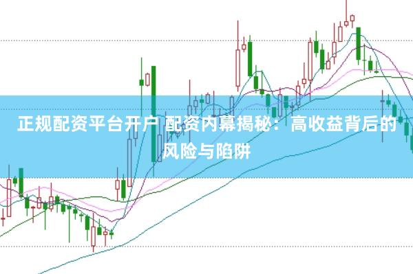正规配资平台开户 配资内幕揭秘：高收益背后的风险与陷阱