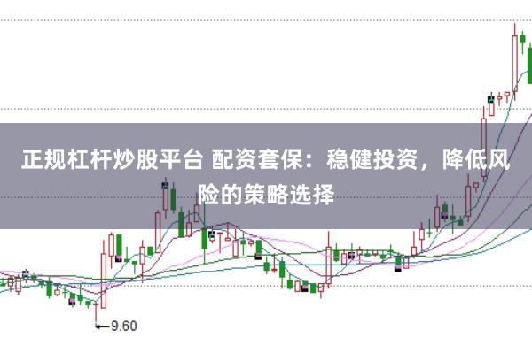 正规杠杆炒股平台 配资套保：稳健投资，降低风险的策略选择
