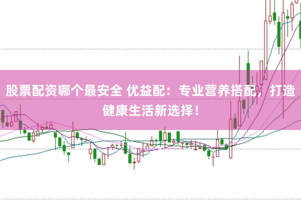 股票配资哪个最安全 优益配：专业营养搭配，打造健康生活新选择！