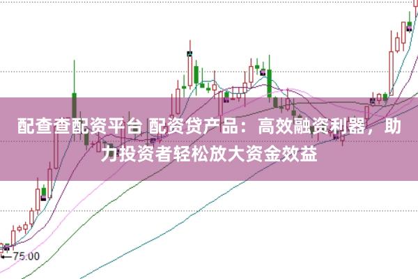 配查查配资平台 配资贷产品：高效融资利器，助力投资者轻松放大资金效益