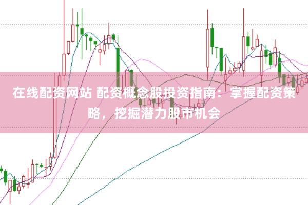 在线配资网站 配资概念股投资指南：掌握配资策略，挖掘潜力股市机会