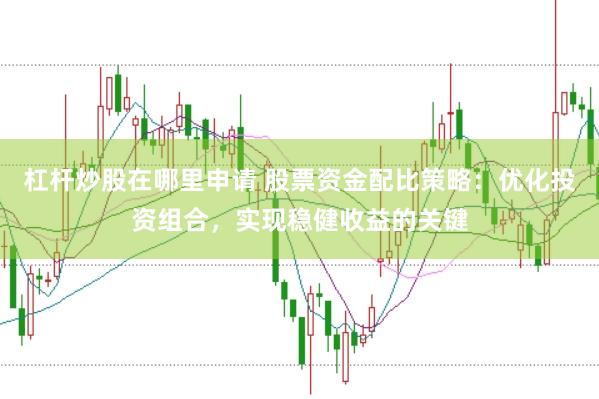 杠杆炒股在哪里申请 股票资金配比策略：优化投资组合，实现稳健收益的关键