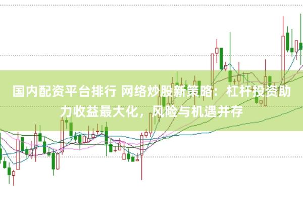 国内配资平台排行 网络炒股新策略：杠杆投资助力收益最大化，风险与机遇并存