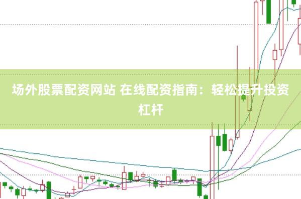 场外股票配资网站 在线配资指南：轻松提升投资杠杆