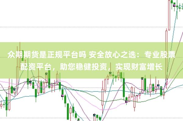 众期期货是正规平台吗 安全放心之选：专业股票配资平台，助您稳健投资，实现财富增长
