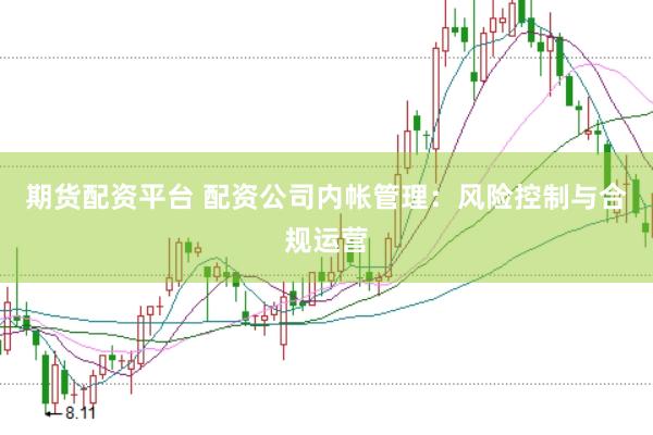 期货配资平台 配资公司内帐管理：风险控制与合规运营