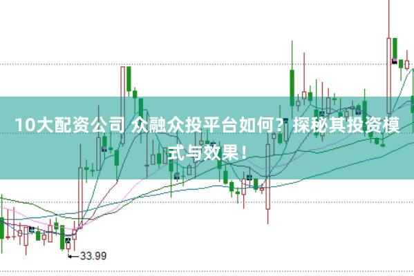 10大配资公司 众融众投平台如何？探秘其投资模式与效果！