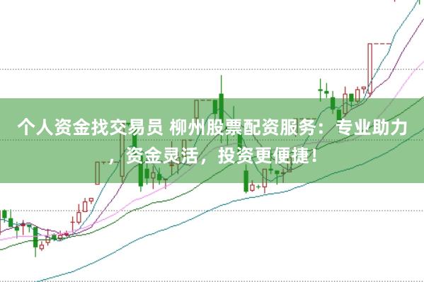 个人资金找交易员 柳州股票配资服务：专业助力，资金灵活，投资更便捷！