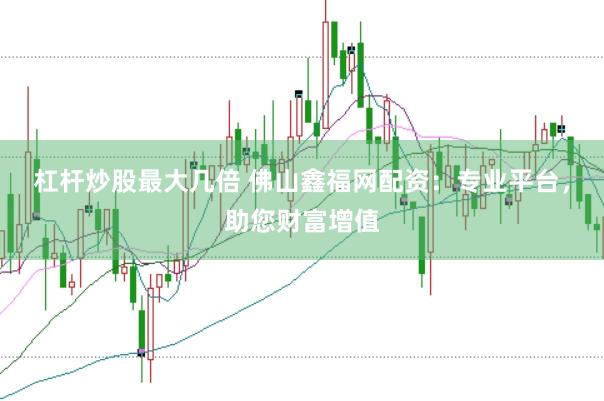 杠杆炒股最大几倍 佛山鑫福网配资：专业平台，助您财富增值