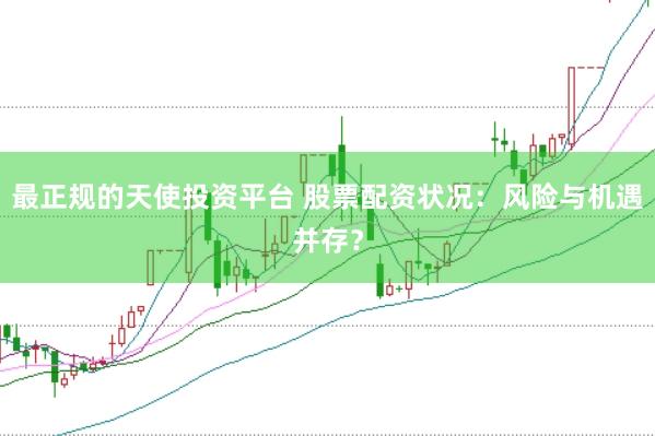 最正规的天使投资平台 股票配资状况：风险与机遇并存？