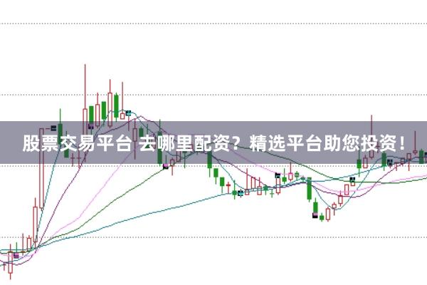 股票交易平台 去哪里配资？精选平台助您投资！