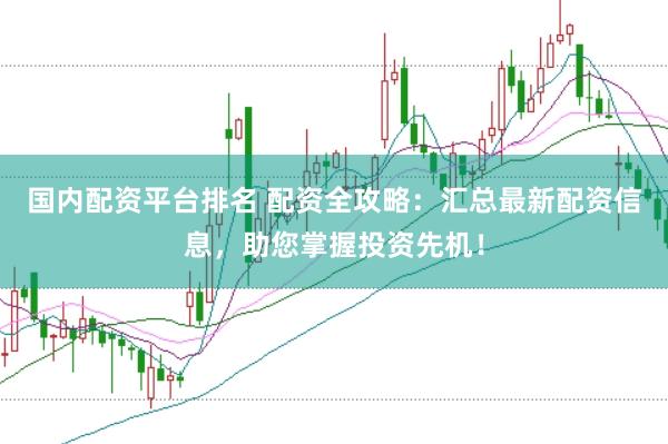 国内配资平台排名 配资全攻略：汇总最新配资信息，助您掌握投资先机！