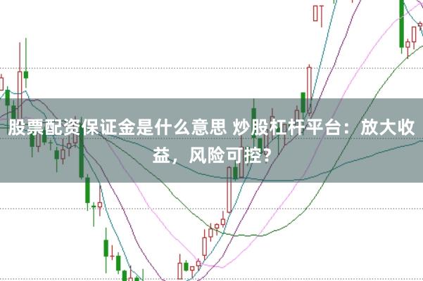 股票配资保证金是什么意思 炒股杠杆平台：放大收益，风险可控？