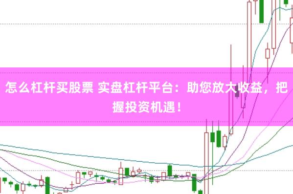 怎么杠杆买股票 实盘杠杆平台：助您放大收益，把握投资机遇！